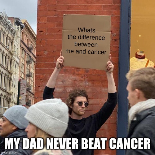 Oh shi... | Whats the difference between me and cancer; MY DAD NEVER BEAT CANCER | image tagged in memes,guy holding cardboard sign | made w/ Imgflip meme maker