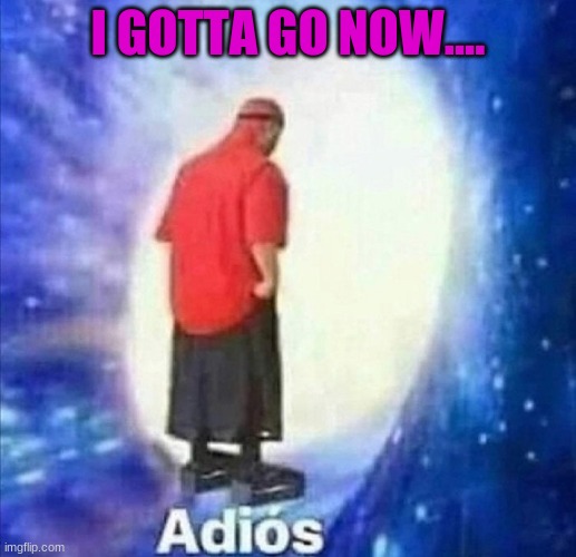 BYEEEE | I GOTTA GO NOW.... | image tagged in byeeeeee | made w/ Imgflip meme maker