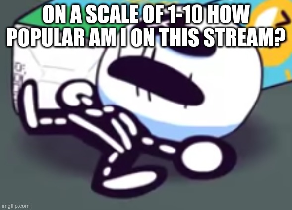 *expects -1* | ON A SCALE OF 1-10 HOW POPULAR AM I ON THIS STREAM? | image tagged in oh no skid is dead | made w/ Imgflip meme maker