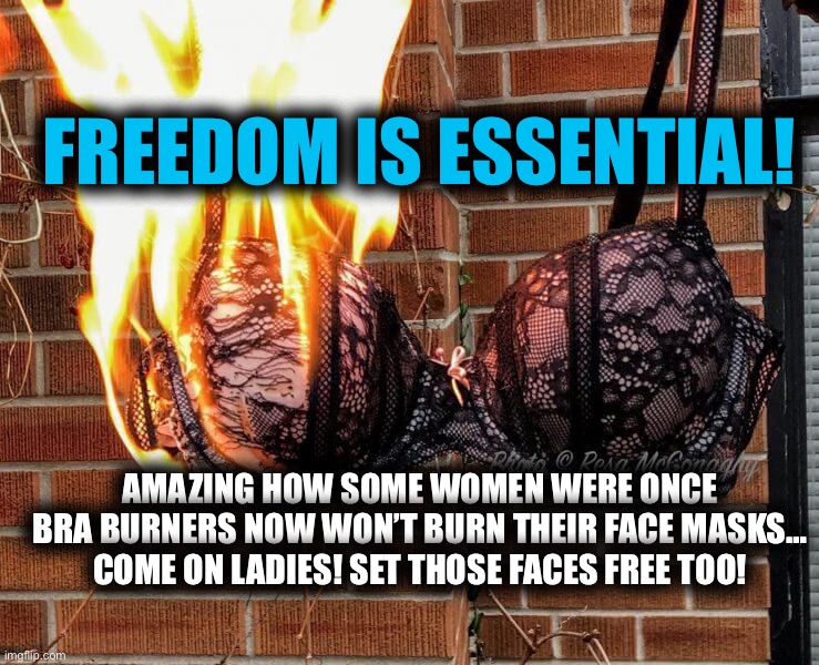 Burn them face masks! | FREEDOM IS ESSENTIAL! AMAZING HOW SOME WOMEN WERE ONCE BRA BURNERS NOW WON’T BURN THEIR FACE MASKS… COME ON LADIES! SET THOSE FACES FREE TOO! | image tagged in face mask,mask,masks,covid-19,coronavirus,dr fauci | made w/ Imgflip meme maker