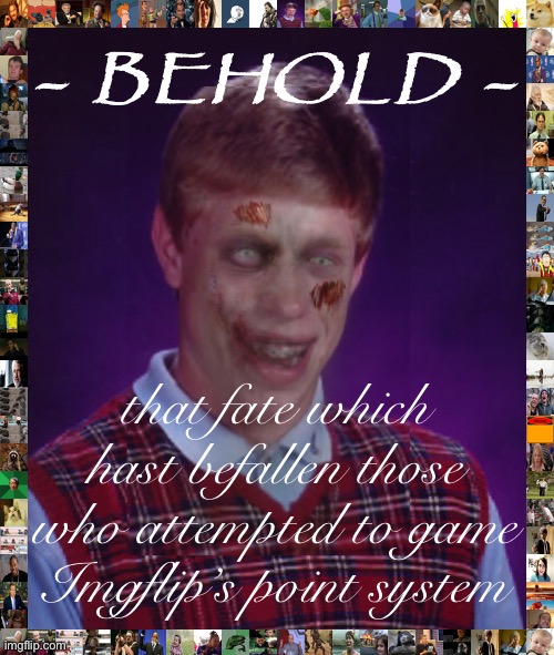 PSA: Scamming your way to the top of the Leaderboard is UNLIKELY TO WORK. Just ask Zombie Bad Luck Brian | - BEHOLD -; that fate which hast befallen those who attempted to game Imgflip’s point system | image tagged in memes,zombie bad luck brian,bad luck brian,leaderboard,imgflip points,imgflip humor | made w/ Imgflip meme maker