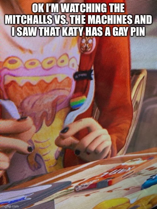 OK I’M WATCHING THE MITCHALLS VS. THE MACHINES AND I SAW THAT KATY HAS A GAY PIN | made w/ Imgflip meme maker