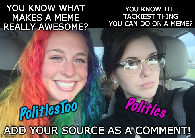 I swear they're sisters | YOU KNOW THE TACKIEST THING YOU CAN DO ON A MEME? YOU KNOW WHAT MAKES A MEME REALLY AWESOME? Politics; PoliticsToo; ADD YOUR SOURCE AS A COMMENT! | image tagged in my sister and i are polar opposites,politcs,comments,sources | made w/ Imgflip meme maker