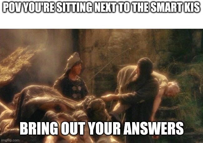 So true | POV YOU'RE SITTING NEXT TO THE SMART KIS; BRING OUT YOUR ANSWERS | image tagged in holy grail bring out your dead memes | made w/ Imgflip meme maker