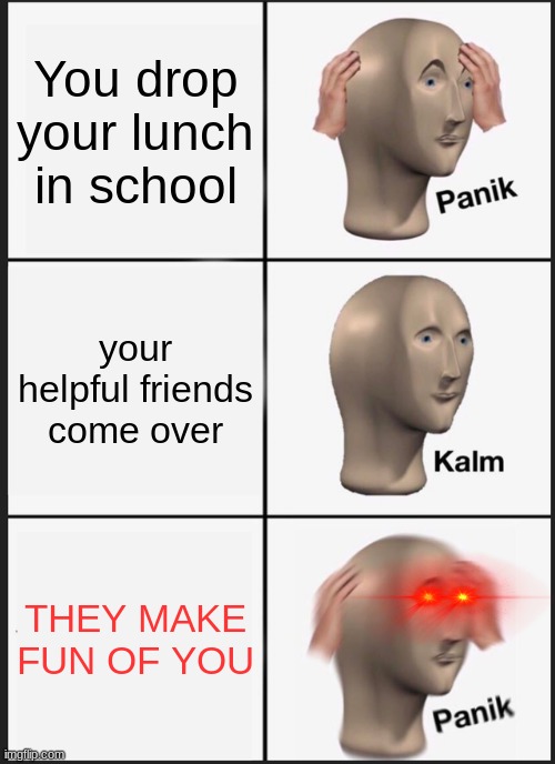 THEY MAKE FUN OF YOU | You drop your lunch in school; your helpful friends come over; THEY MAKE FUN OF YOU | image tagged in memes,panik kalm panik,school,lunch,friends,make fun of you | made w/ Imgflip meme maker