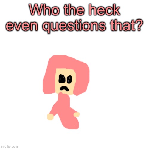 Blank Transparent Square Meme | Who the heck even questions that? | image tagged in memes,blank transparent square | made w/ Imgflip meme maker