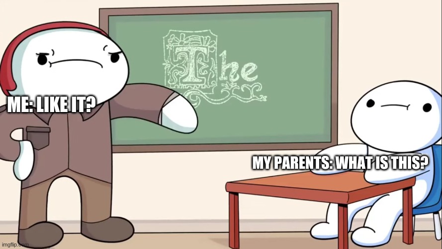 theodd1sout meme. all credits go to him | ME: LIKE IT? MY PARENTS: WHAT IS THIS? | image tagged in theodd1sout | made w/ Imgflip meme maker