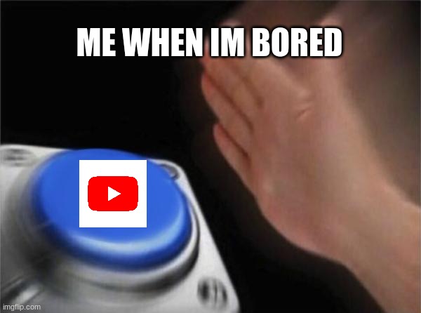 youtube for life | ME WHEN IM BORED | image tagged in memes,blank nut button,youtube,meme,me,videos | made w/ Imgflip meme maker