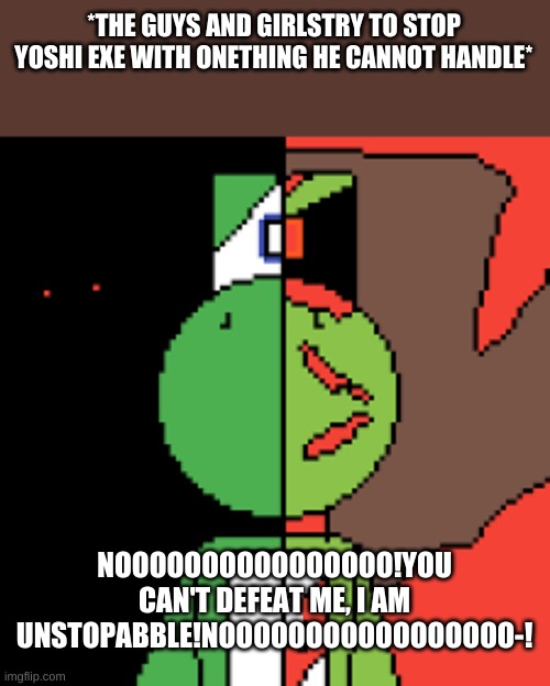 Yoshi EXE Part 5 | *THE GUYS AND GIRLSTRY TO STOP YOSHI EXE WITH ONETHING HE CANNOT HANDLE*; NOOOOOOOOOOOOOOOO!YOU CAN'T DEFEAT ME, I AM UNSTOPABBLE!NOOOOOOOOOOOOOOOOO-! | made w/ Imgflip meme maker