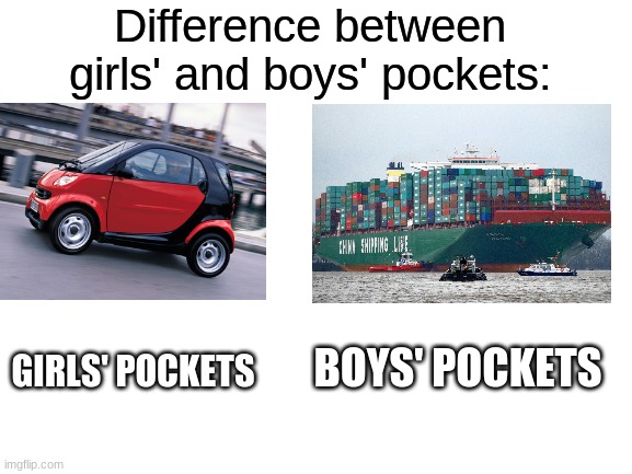 a smart car has tiny trunk but a container ship can carry everything | Difference between girls' and boys' pockets:; GIRLS' POCKETS; BOYS' POCKETS | image tagged in blank white template,smart car,ship,boys vs girls,memes,funny | made w/ Imgflip meme maker