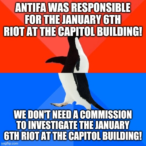 Politically awkward Republicans | ANTIFA WAS RESPONSIBLE FOR THE JANUARY 6TH RIOT AT THE CAPITOL BUILDING! WE DON'T NEED A COMMISSION TO INVESTIGATE THE JANUARY 6TH RIOT AT THE CAPITOL BUILDING! | image tagged in memes,socially awesome awkward penguin,capitol hill | made w/ Imgflip meme maker