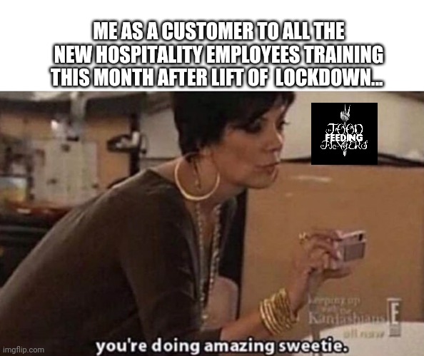 You're doing amazing sweetie | ME AS A CUSTOMER TO ALL THE NEW HOSPITALITY EMPLOYEES TRAINING THIS MONTH AFTER LIFT OF  LOCKDOWN... | image tagged in you're doing amazing sweetie | made w/ Imgflip meme maker
