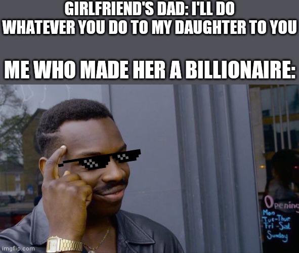 Big brain time | GIRLFRIEND'S DAD: I'LL DO WHATEVER YOU DO TO MY DAUGHTER TO YOU; ME WHO MADE HER A BILLIONAIRE: | image tagged in memes,roll safe think about it,big brain | made w/ Imgflip meme maker