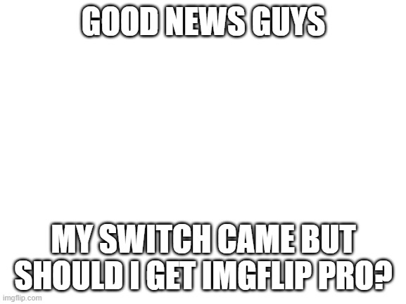 ummm imgflip pro seems pretty cheep | GOOD NEWS GUYS; MY SWITCH CAME BUT SHOULD I GET IMGFLIP PRO? | image tagged in blank white template | made w/ Imgflip meme maker