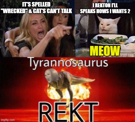 IT'S SPELLED "WRECKED" & CAT'S CAN'T TALK; I REKTON I'LL SPEAKS HOWS I WANTS 2; MEOW | image tagged in tyrannosaurus rekt | made w/ Imgflip meme maker