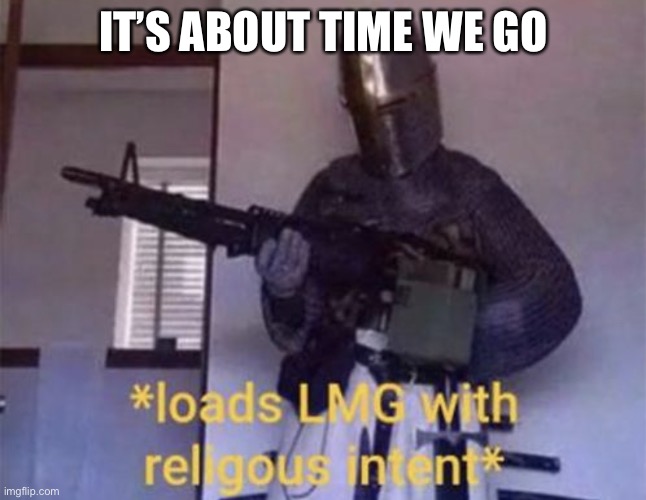 IT’S ABOUT TIME WE GO | image tagged in loads lmg with religious intent | made w/ Imgflip meme maker