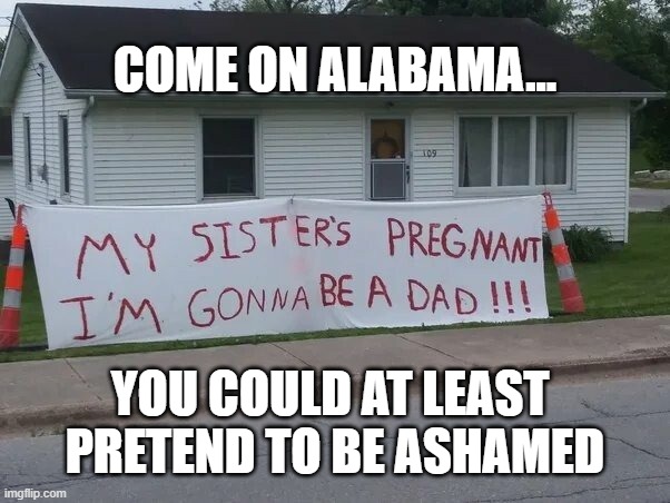 Come on Bama | COME ON ALABAMA... YOU COULD AT LEAST 
PRETEND TO BE ASHAMED | image tagged in alabama,incest | made w/ Imgflip meme maker