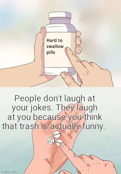 Hard To Swallow Pills | People don't laugh at your jokes. They laugh at you because you think that trash is actually funny. | image tagged in memes,hard to swallow pills | made w/ Imgflip meme maker