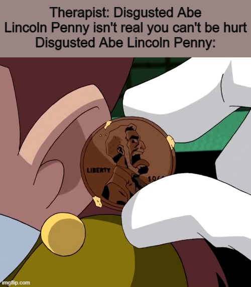 Therapist: Disgusted Abe Lincoln Penny isn't real you can't be hurt
Disgusted Abe Lincoln Penny: | image tagged in memes,teen titans,abraham lincoln,shitpost | made w/ Imgflip meme maker