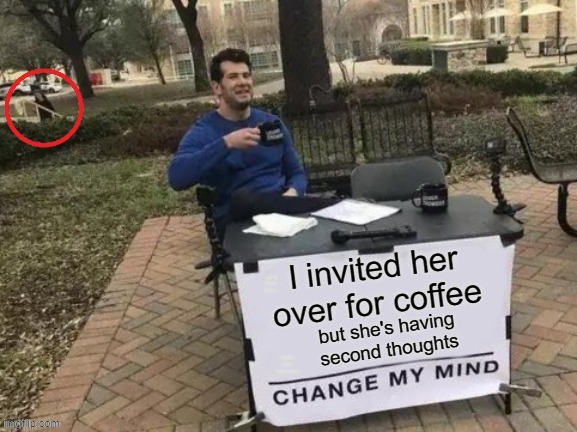 She's right behind me, isn't she? | I INVITED HER OVER FOR COFFEE; BUT SHE'S HAVING SECOND THOUGHTS | image tagged in change my mind,dating,coffee,relationships | made w/ Imgflip meme maker