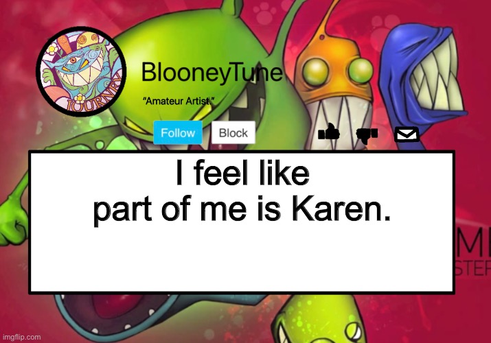 Example being right now with the E account, people are inhuman. | I feel like part of me is Karen. | image tagged in bloo s better announcement feed me version | made w/ Imgflip meme maker