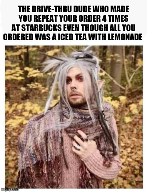 Starbucks | THE DRIVE-THRU DUDE WHO MADE YOU REPEAT YOUR ORDER 4 TIMES AT STARBUCKS EVEN THOUGH ALL YOU ORDERED WAS A ICED TEA WITH LEMONADE | image tagged in funny memes | made w/ Imgflip meme maker