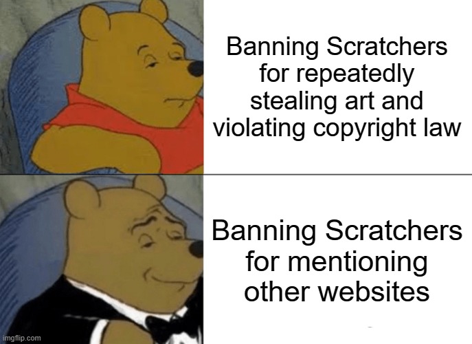 Tuxedo Winnie The Pooh | Banning Scratchers for repeatedly stealing art and violating copyright law; Banning Scratchers for mentioning other websites | image tagged in memes,tuxedo winnie the pooh | made w/ Imgflip meme maker