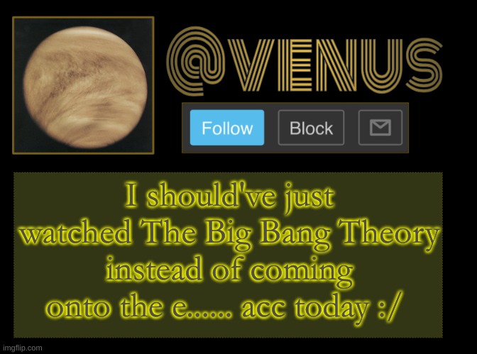 Venus | I should've just watched The Big Bang Theory instead of coming onto the e...... acc today :/ | image tagged in venus | made w/ Imgflip meme maker