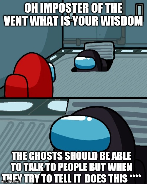 impostor of the vent | OH IMPOSTER OF THE VENT WHAT IS YOUR WISDOM; THE GHOSTS SHOULD BE ABLE TO TALK TO PEOPLE BUT WHEN THEY TRY TO TELL IT  DOES THIS **** | image tagged in impostor of the vent | made w/ Imgflip meme maker