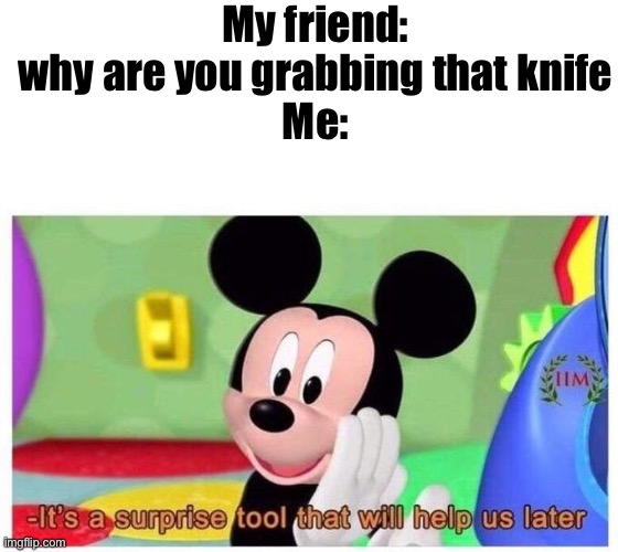 It's a surprise tool that will help us later | My friend: why are you grabbing that knife
Me: | image tagged in it's a surprise tool that will help us later | made w/ Imgflip meme maker