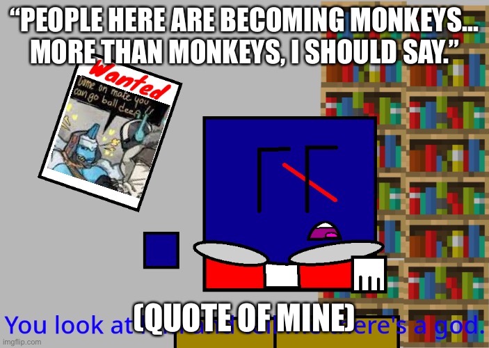 Cuber you look at him and tell me there's a god. | “PEOPLE HERE ARE BECOMING MONKEYS... MORE THAN MONKEYS, I SHOULD SAY.”; (QUOTE OF MINE) | image tagged in cuber you look at him and tell me there's a god | made w/ Imgflip meme maker