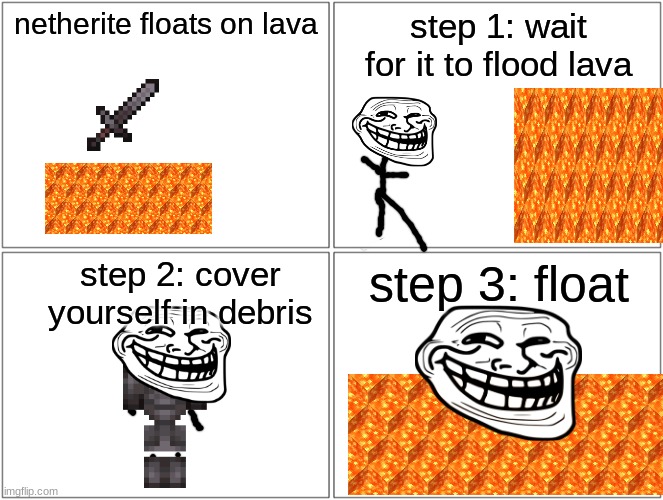 yes, i said flood lava | netherite floats on lava; step 1: wait for it to flood lava; step 2: cover yourself in debris; step 3: float | image tagged in memes,blank comic panel 2x2,minecraft,netherite,lava,float | made w/ Imgflip meme maker