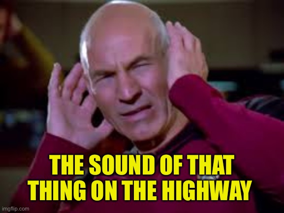 Captain Picard Covering Ears | THE SOUND OF THAT THING ON THE HIGHWAY | image tagged in captain picard covering ears | made w/ Imgflip meme maker