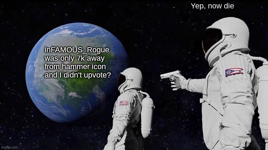 Always Has Been | Yep, now die; inFAMOUS_Rogue was only 7k away from hammer icon and I didn't upvote? | image tagged in memes,always has been | made w/ Imgflip meme maker