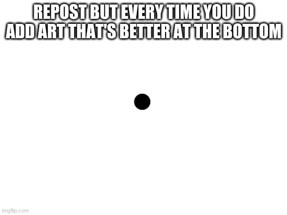 Blank White Template | REPOST BUT EVERY TIME YOU DO ADD ART THAT'S BETTER AT THE BOTTOM | image tagged in blank white template | made w/ Imgflip meme maker