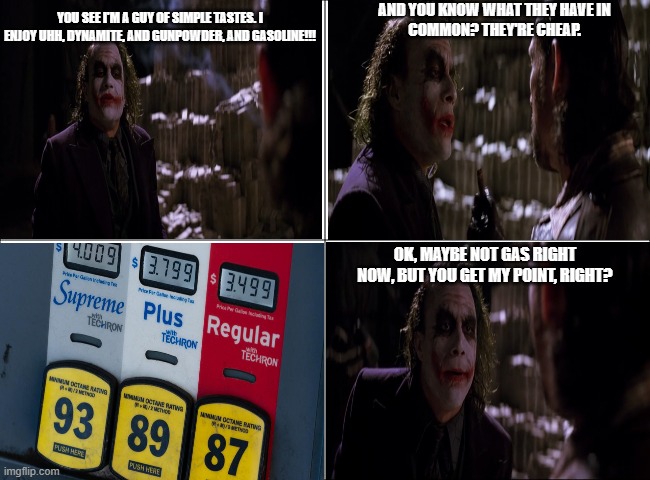 Gasoline prices in 2021 | YOU SEE I'M A GUY OF SIMPLE TASTES. I ENJOY UHH, DYNAMITE, AND GUNPOWDER, AND GASOLINE!!! AND YOU KNOW WHAT THEY HAVE IN
COMMON? THEY'RE CHEAP. OK, MAYBE NOT GAS RIGHT NOW, BUT YOU GET MY POINT, RIGHT? | image tagged in 4 panel comic | made w/ Imgflip meme maker