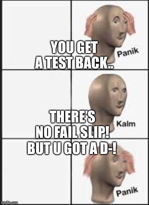 panic calm panic | YOU GET A TEST BACK.. THERE’S NO FAIL SLIP! BUT U GOT A D-! | image tagged in panic calm panic | made w/ Imgflip meme maker