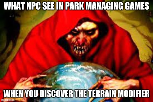 WHAT NPC SEE IN PARK MANAGING GAMES; WHEN YOU DISCOVER THE TERRAIN MODIFIER | image tagged in video games | made w/ Imgflip meme maker