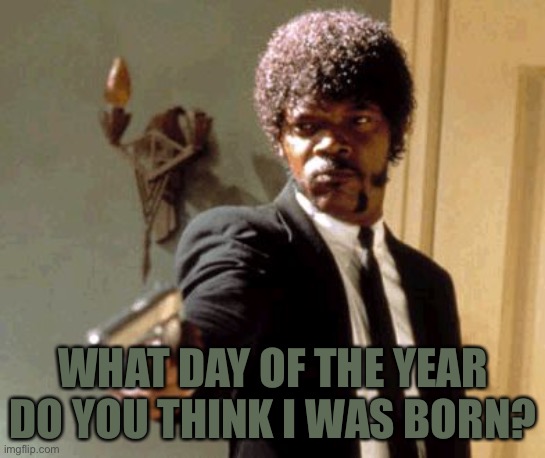 Try to guess | WHAT DAY OF THE YEAR DO YOU THINK I WAS BORN? | image tagged in memes,say that again i dare you | made w/ Imgflip meme maker