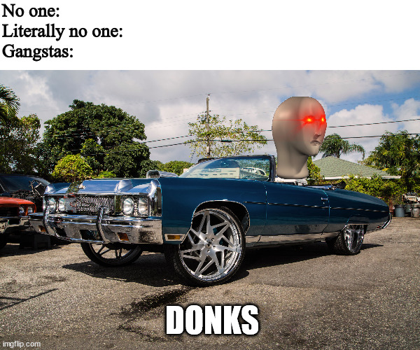 Donks | No one:

Literally no one: 

Gangstas:; DONKS | image tagged in dank memes,car memes,funny memes,stonks,original meme | made w/ Imgflip meme maker