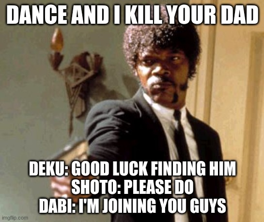 Say That Again I Dare You Meme | DANCE AND I KILL YOUR DAD; DEKU: GOOD LUCK FINDING HIM
SHOTO: PLEASE DO
DABI: I'M JOINING YOU GUYS | image tagged in memes,say that again i dare you | made w/ Imgflip meme maker