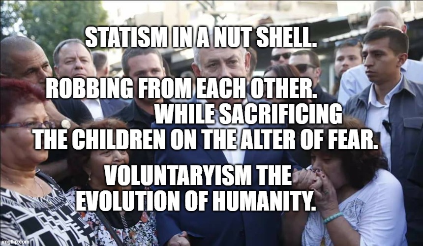 Bibi Melech Israel | STATISM IN A NUT SHELL.                                 ROBBING FROM EACH OTHER.                                WHILE SACRIFICING THE CHILDREN ON THE ALTER OF FEAR. VOLUNTARYISM THE EVOLUTION OF HUMANITY. | image tagged in bibi melech israel | made w/ Imgflip meme maker