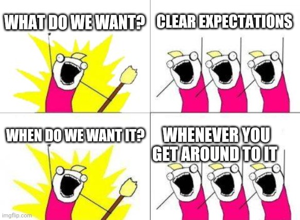 What Do We Want | WHAT DO WE WANT? CLEAR EXPECTATIONS; WHEN DO WE WANT IT? WHENEVER YOU GET AROUND TO IT | image tagged in memes,what do we want | made w/ Imgflip meme maker