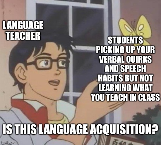 Language teaching | LANGUAGE TEACHER; STUDENTS PICKING UP YOUR VERBAL QUIRKS AND SPEECH HABITS BUT NOT LEARNING WHAT YOU TEACH IN CLASS; IS THIS LANGUAGE ACQUISITION? | image tagged in memes,is this a pigeon,language acquisition,teaching,language | made w/ Imgflip meme maker