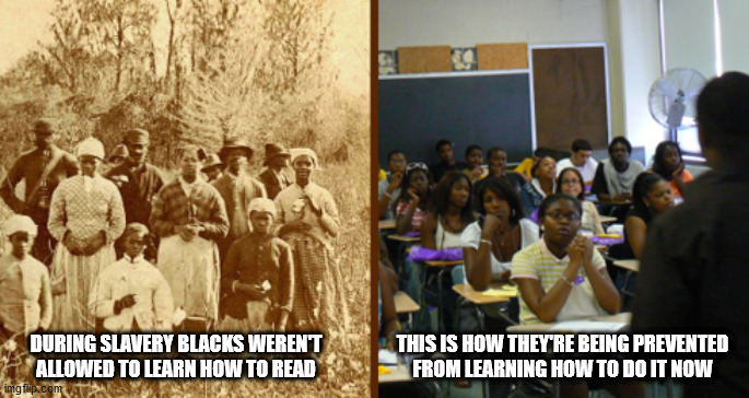 Some Things Never Change | DURING SLAVERY BLACKS WEREN'T ALLOWED TO LEARN HOW TO READ; THIS IS HOW THEY'RE BEING PREVENTED
FROM LEARNING HOW TO DO IT NOW | image tagged in read | made w/ Imgflip meme maker