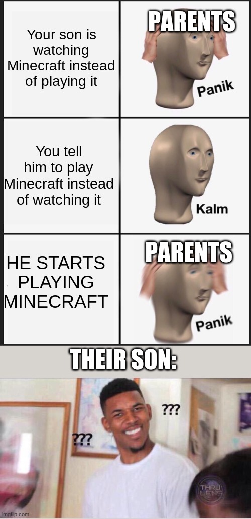 Parents are confusing | Your son is watching Minecraft instead of playing it; PARENTS; You tell him to play Minecraft instead of watching it; PARENTS; HE STARTS PLAYING MINECRAFT; THEIR SON: | image tagged in memes,panik kalm panik | made w/ Imgflip meme maker