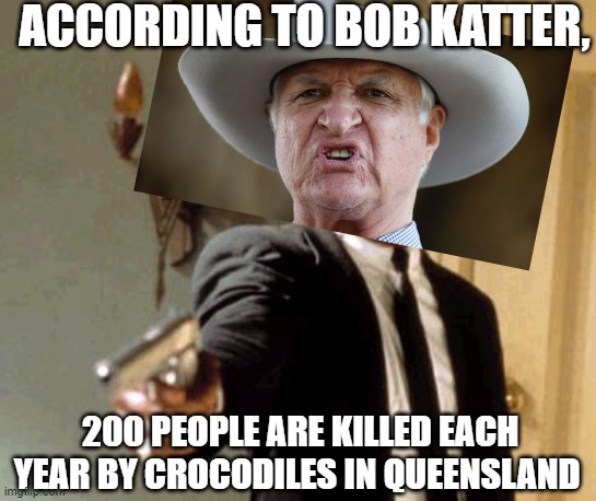 Bob katter's crocs | ACCORDING TO BOB KATTER, 200 PEOPLE ARE KILLED EACH YEAR BY CROCODILES IN QUEENSLAND | image tagged in memes,politics,political meme,crocodile,crocs | made w/ Imgflip meme maker