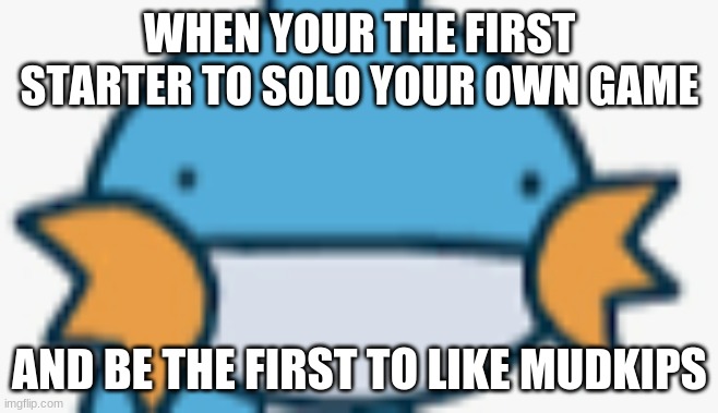 The third water starter | WHEN YOUR THE FIRST STARTER TO SOLO YOUR OWN GAME; AND BE THE FIRST TO LIKE MUDKIPS | image tagged in pokemon | made w/ Imgflip meme maker