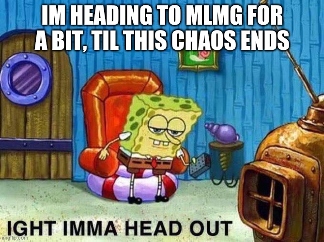 Imma head Out | IM HEADING TO MLMG FOR A BIT, TIL THIS CHAOS ENDS | image tagged in imma head out | made w/ Imgflip meme maker