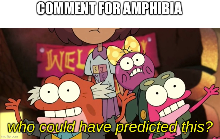 Who Could Have Predicted This? | COMMENT FOR AMPHIBIA | image tagged in who could have predicted this | made w/ Imgflip meme maker